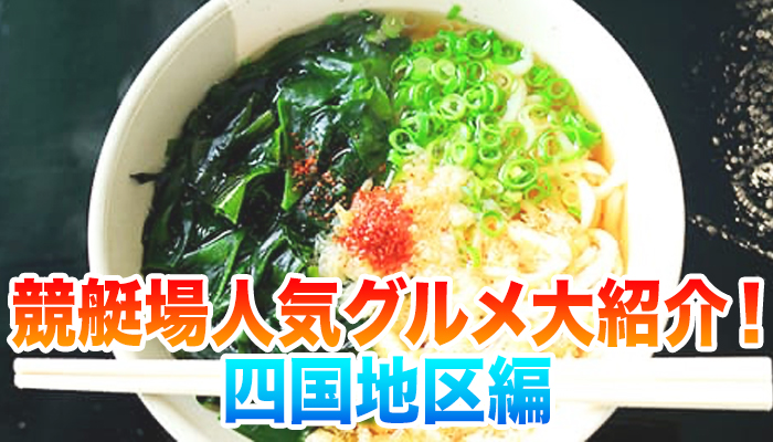 四国地区のボートレース場（競艇場）の人気グルメを紹介！